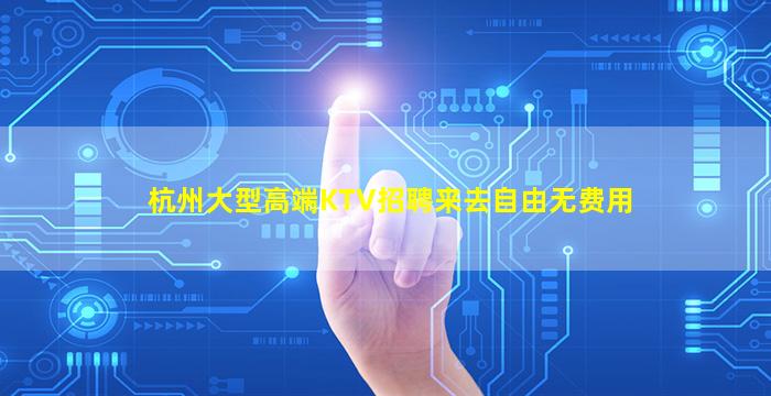 杭州大型高端KTV招聘来去自由无费用